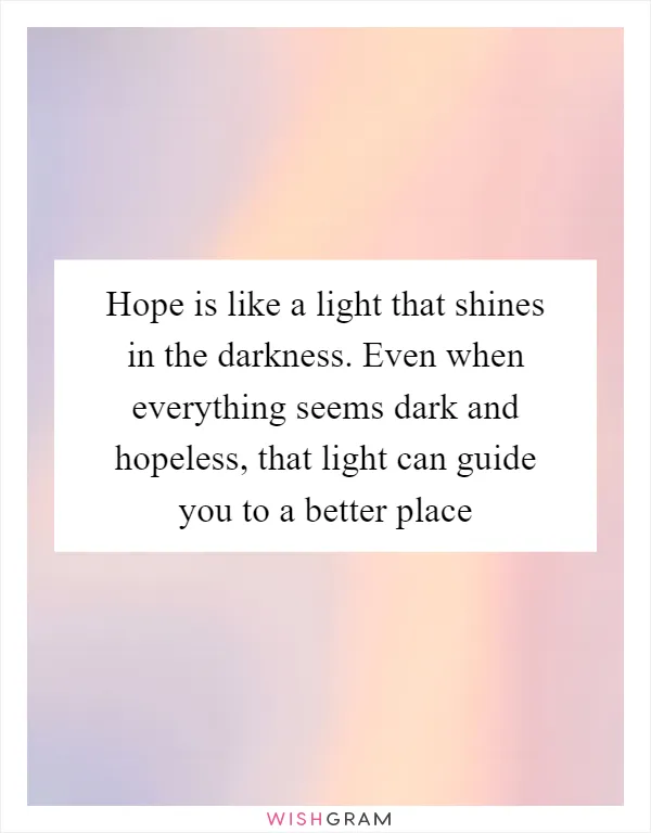 Hope is like a light that shines in the darkness. Even when everything seems dark and hopeless, that light can guide you to a better place