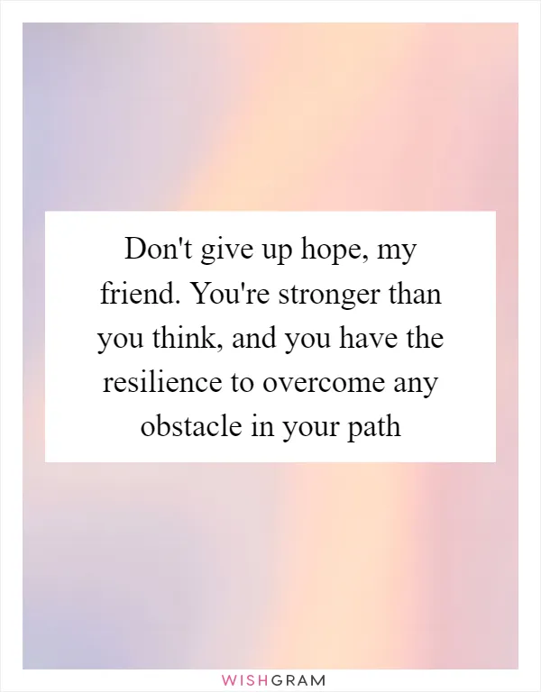 Don't give up hope, my friend. You're stronger than you think, and you have the resilience to overcome any obstacle in your path