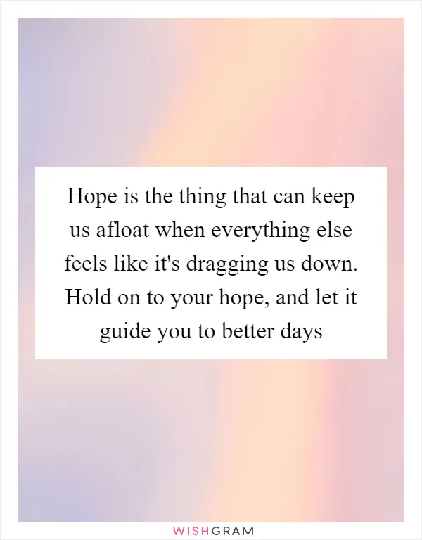 Hope is the thing that can keep us afloat when everything else feels like it's dragging us down. Hold on to your hope, and let it guide you to better days