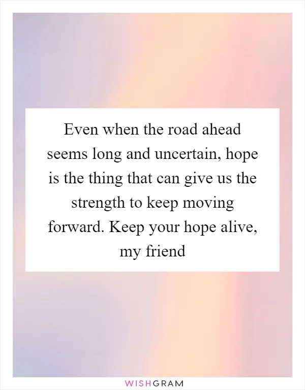 Even when the road ahead seems long and uncertain, hope is the thing that can give us the strength to keep moving forward. Keep your hope alive, my friend
