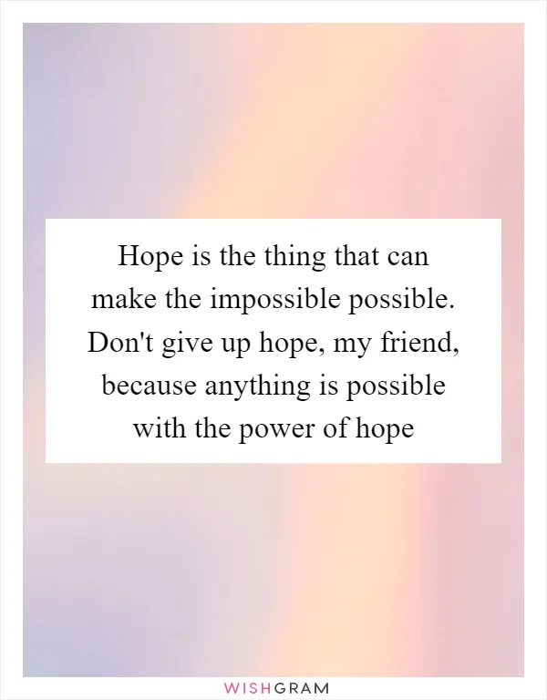 Hope is the thing that can make the impossible possible. Don't give up hope, my friend, because anything is possible with the power of hope