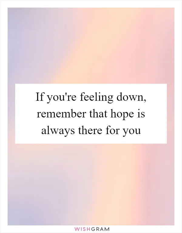 If you're feeling down, remember that hope is always there for you