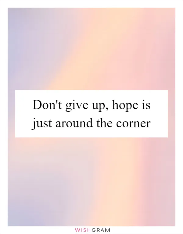 Don't give up, hope is just around the corner
