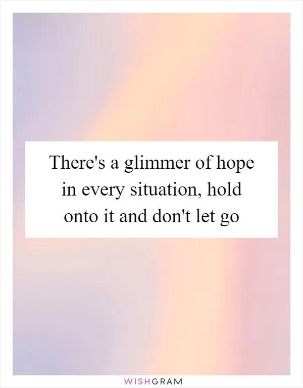 There's a glimmer of hope in every situation, hold onto it and don't let go