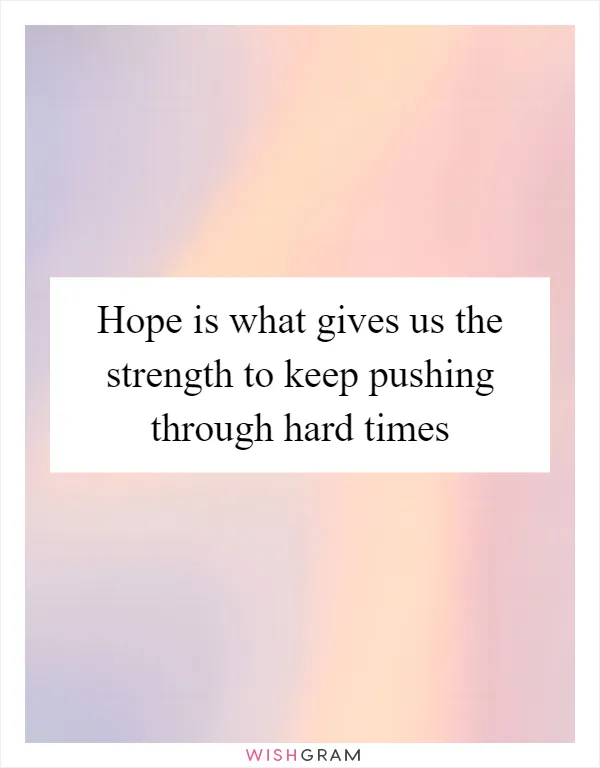 Hope is what gives us the strength to keep pushing through hard times