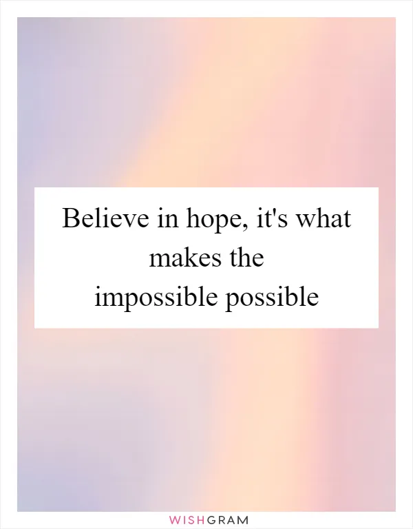 Believe in hope, it's what makes the impossible possible
