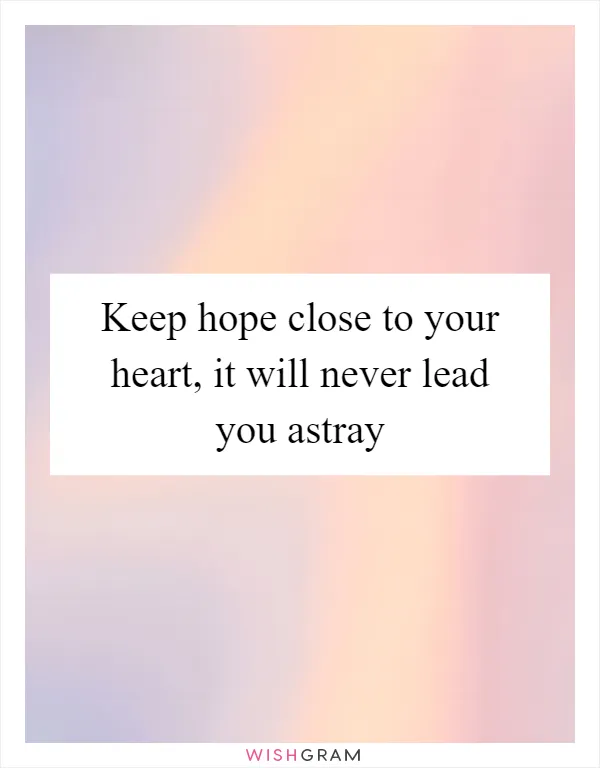 Keep hope close to your heart, it will never lead you astray