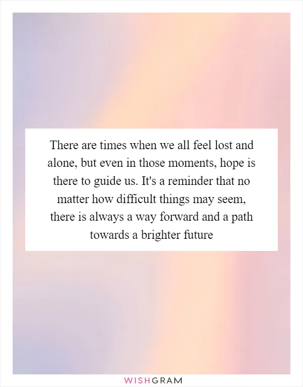 There are times when we all feel lost and alone, but even in those moments, hope is there to guide us. It's a reminder that no matter how difficult things may seem, there is always a way forward and a path towards a brighter future