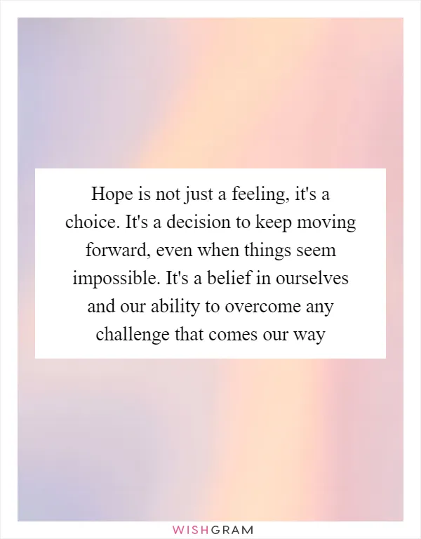 Hope is not just a feeling, it's a choice. It's a decision to keep moving forward, even when things seem impossible. It's a belief in ourselves and our ability to overcome any challenge that comes our way