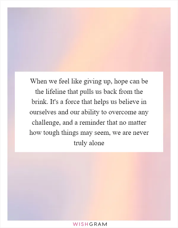 When we feel like giving up, hope can be the lifeline that pulls us back from the brink. It's a force that helps us believe in ourselves and our ability to overcome any challenge, and a reminder that no matter how tough things may seem, we are never truly alone