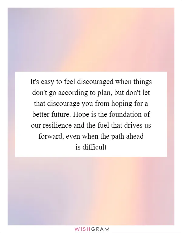 It's easy to feel discouraged when things don't go according to plan, but don't let that discourage you from hoping for a better future. Hope is the foundation of our resilience and the fuel that drives us forward, even when the path ahead is difficult