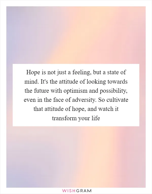 Hope is not just a feeling, but a state of mind. It's the attitude of looking towards the future with optimism and possibility, even in the face of adversity. So cultivate that attitude of hope, and watch it transform your life