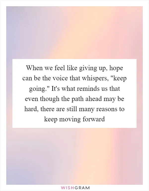 When we feel like giving up, hope can be the voice that whispers, "keep going." It's what reminds us that even though the path ahead may be hard, there are still many reasons to keep moving forward