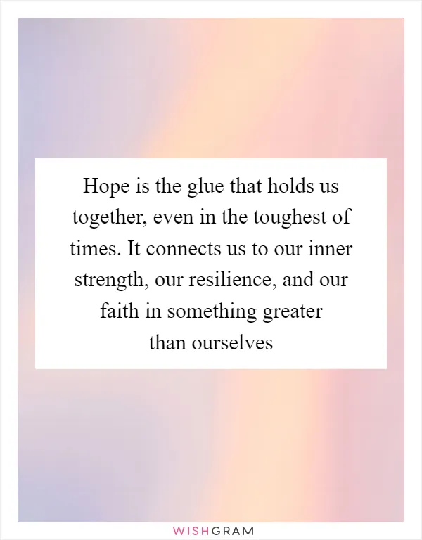 Hope is the glue that holds us together, even in the toughest of times. It connects us to our inner strength, our resilience, and our faith in something greater than ourselves
