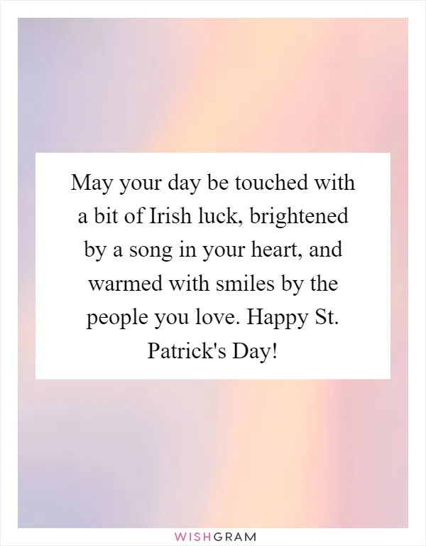 May your day be touched with a bit of Irish luck, brightened by a song in your heart, and warmed with smiles by the people you love. Happy St. Patrick's Day!