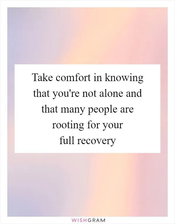 Take comfort in knowing that you're not alone and that many people are rooting for your full recovery