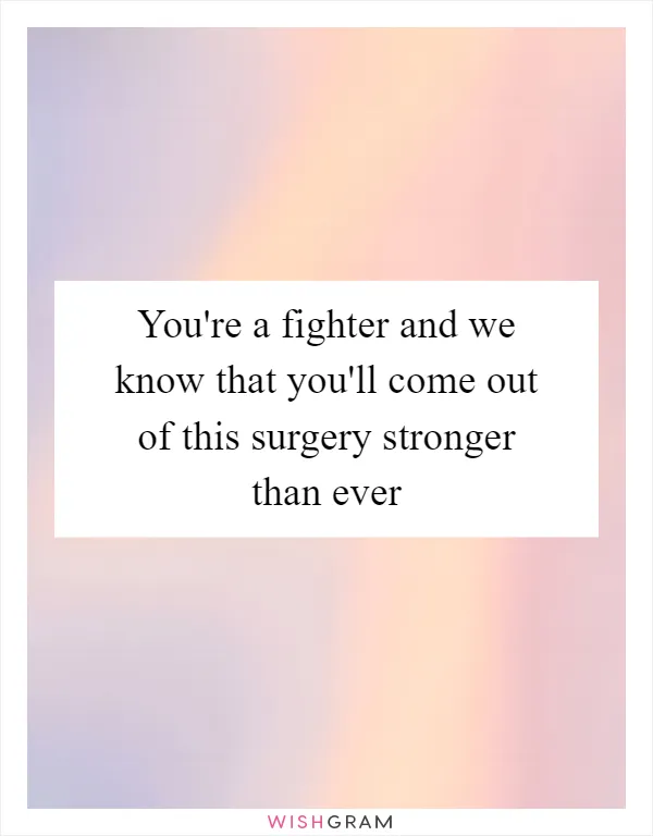 You're a fighter and we know that you'll come out of this surgery stronger than ever