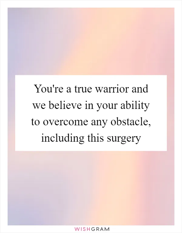 You're a true warrior and we believe in your ability to overcome any obstacle, including this surgery