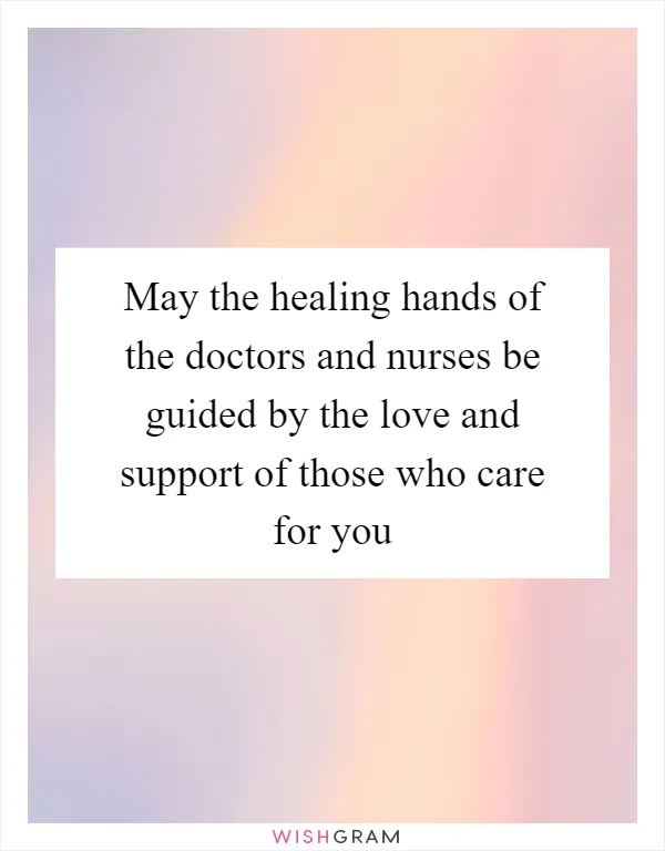 May the healing hands of the doctors and nurses be guided by the love and support of those who care for you