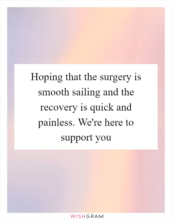 Hoping that the surgery is smooth sailing and the recovery is quick and painless. We're here to support you