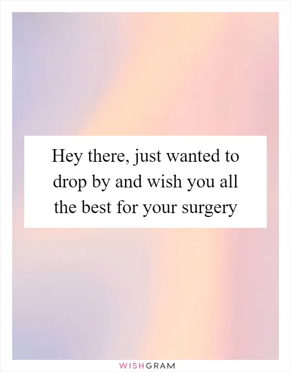 Hey there, just wanted to drop by and wish you all the best for your surgery