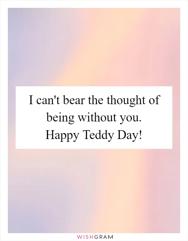 I can't bear the thought of being without you. Happy Teddy Day!