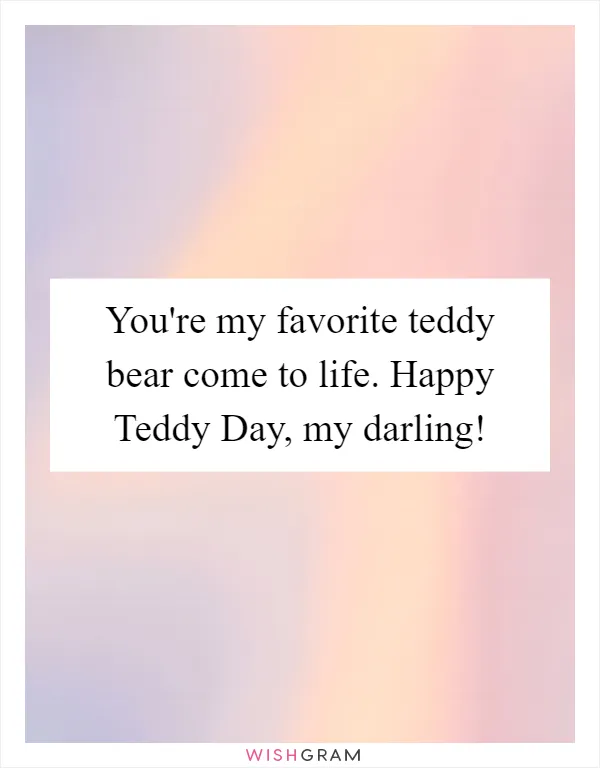 You're my favorite teddy bear come to life. Happy Teddy Day, my darling!