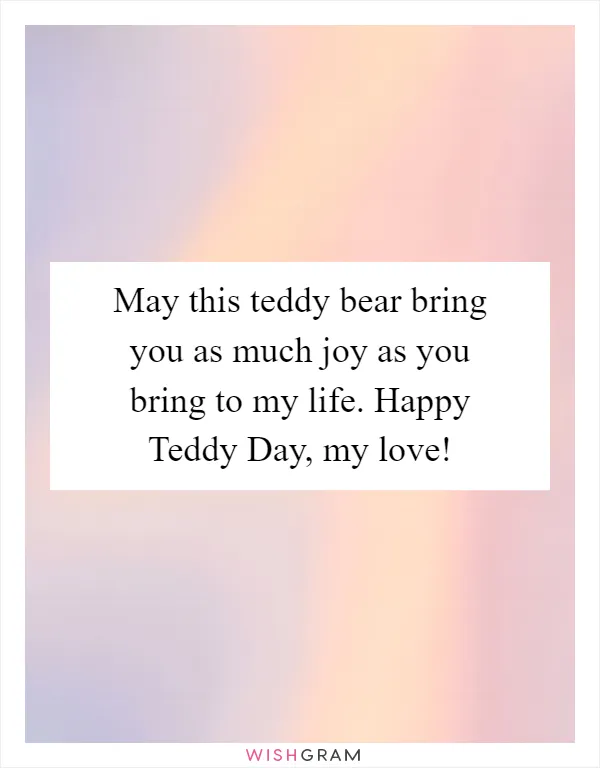 May this teddy bear bring you as much joy as you bring to my life. Happy Teddy Day, my love!