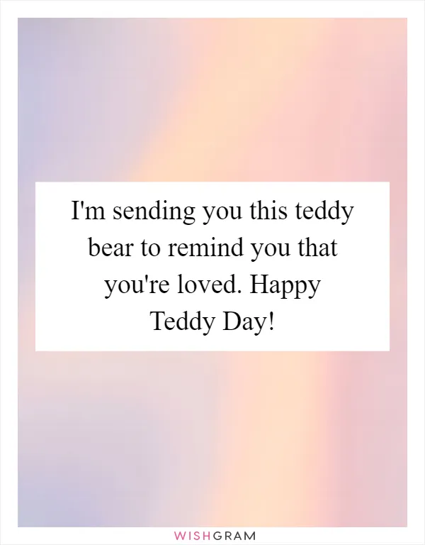 I'm sending you this teddy bear to remind you that you're loved. Happy Teddy Day!