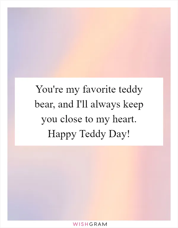 You're my favorite teddy bear, and I'll always keep you close to my heart. Happy Teddy Day!