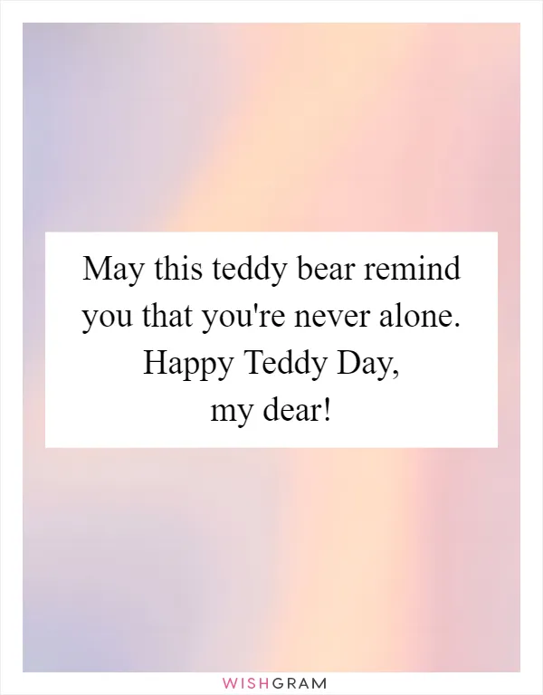 May this teddy bear remind you that you're never alone. Happy Teddy Day, my dear!