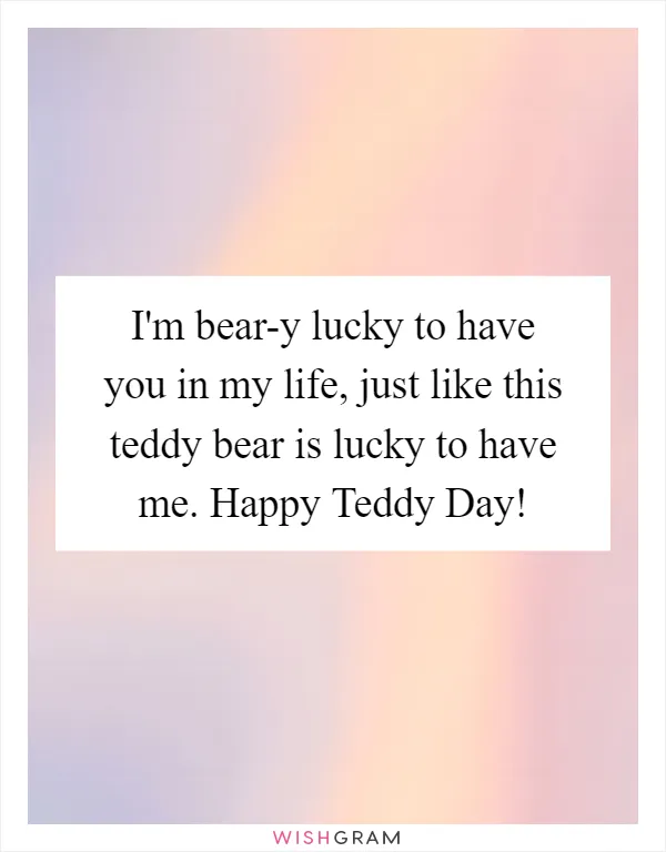 I'm bear-y lucky to have you in my life, just like this teddy bear is lucky to have me. Happy Teddy Day!