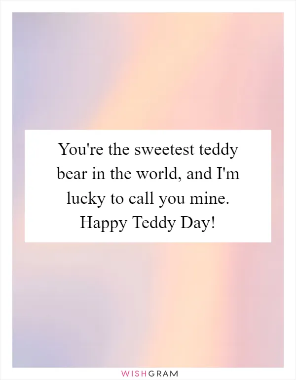 You're the sweetest teddy bear in the world, and I'm lucky to call you mine. Happy Teddy Day!
