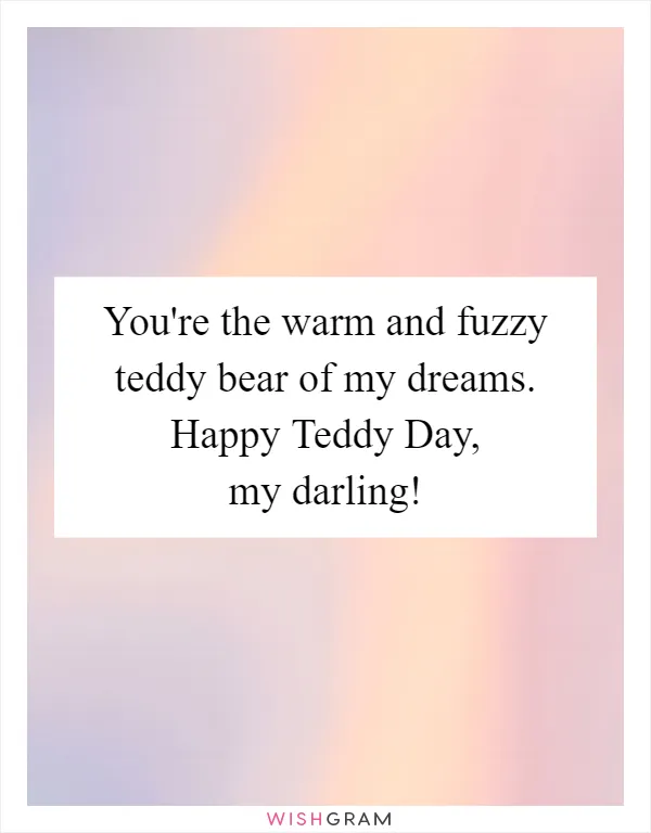You're the warm and fuzzy teddy bear of my dreams. Happy Teddy Day, my darling!