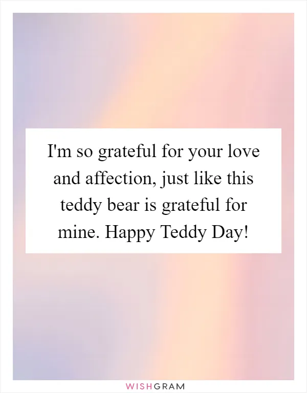 I'm so grateful for your love and affection, just like this teddy bear is grateful for mine. Happy Teddy Day!