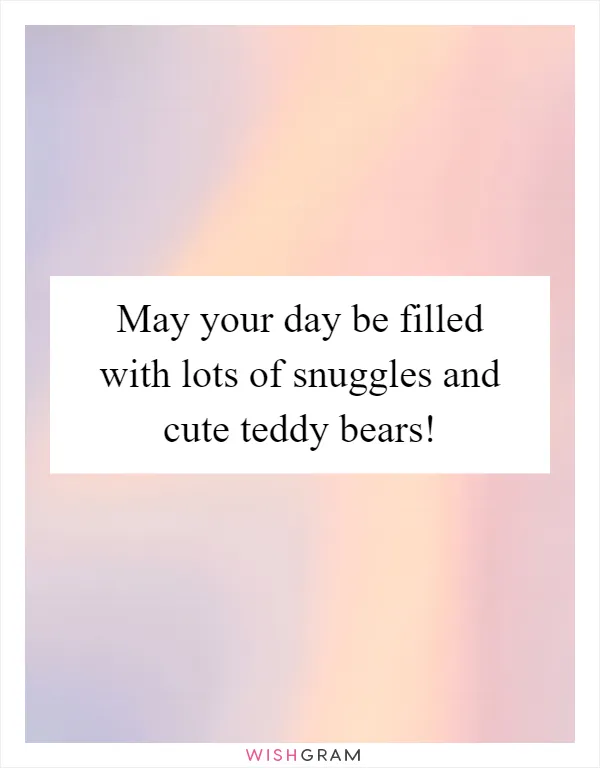 May your day be filled with lots of snuggles and cute teddy bears!