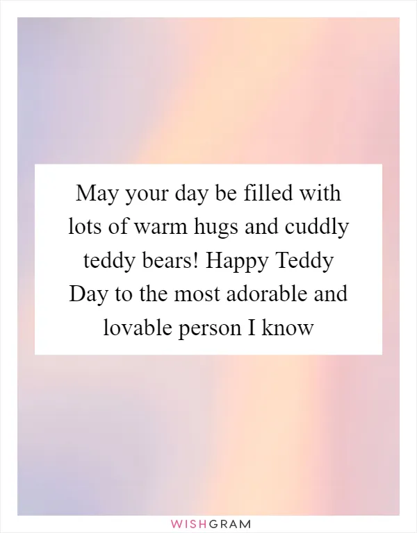 May your day be filled with lots of warm hugs and cuddly teddy bears! Happy Teddy Day to the most adorable and lovable person I know