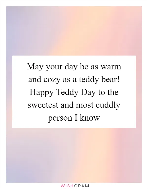 May your day be as warm and cozy as a teddy bear! Happy Teddy Day to the sweetest and most cuddly person I know