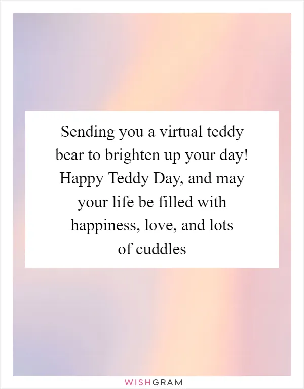 Sending you a virtual teddy bear to brighten up your day! Happy Teddy Day, and may your life be filled with happiness, love, and lots of cuddles