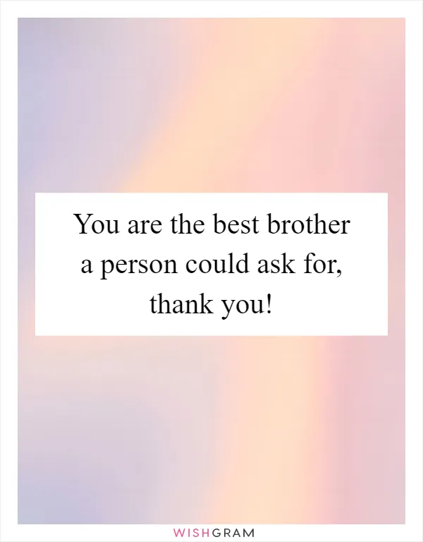 You are the best brother a person could ask for, thank you!