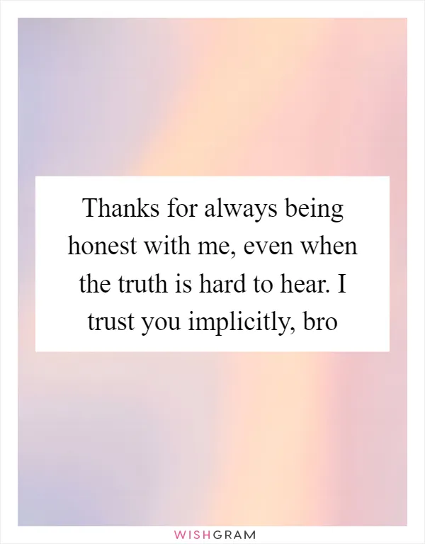 Thanks for always being honest with me, even when the truth is hard to hear. I trust you implicitly, bro
