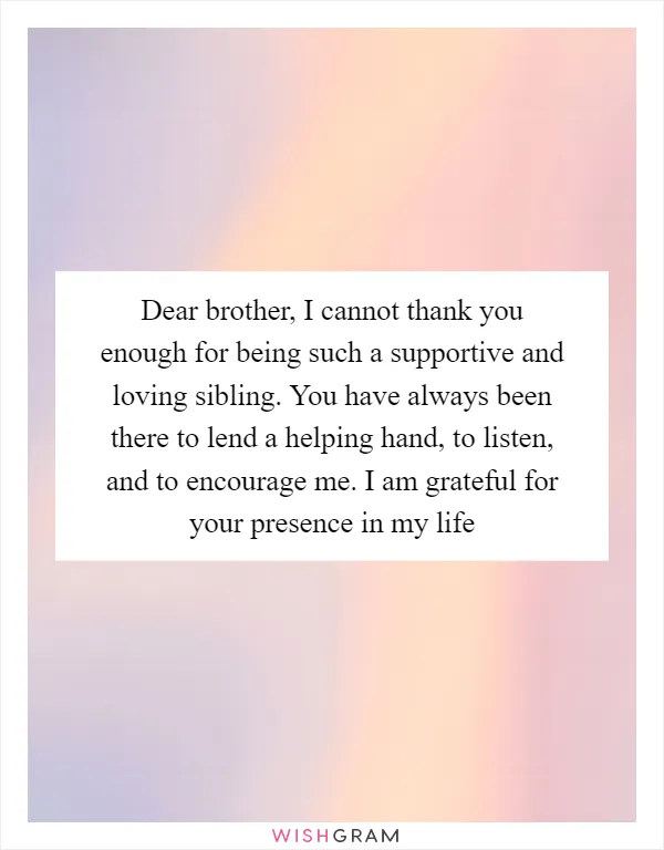 Dear brother, I cannot thank you enough for being such a supportive and loving sibling. You have always been there to lend a helping hand, to listen, and to encourage me. I am grateful for your presence in my life