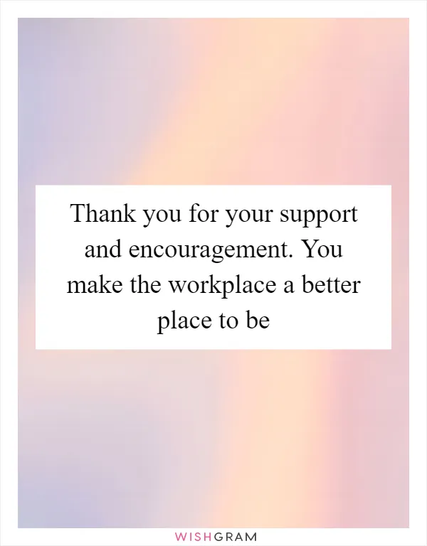 Thank you for your support and encouragement. You make the workplace a better place to be