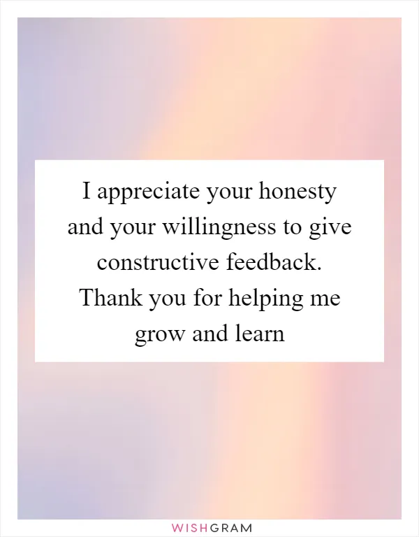 I appreciate your honesty and your willingness to give constructive feedback. Thank you for helping me grow and learn