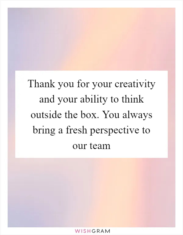 Thank you for your creativity and your ability to think outside the box. You always bring a fresh perspective to our team