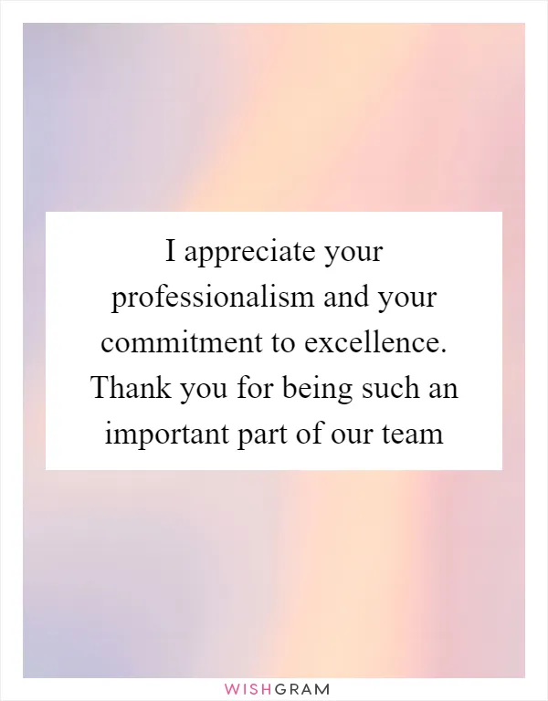 I appreciate your professionalism and your commitment to excellence. Thank you for being such an important part of our team