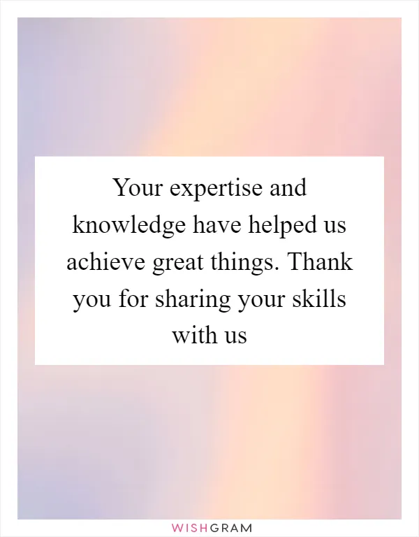 Your expertise and knowledge have helped us achieve great things. Thank you for sharing your skills with us