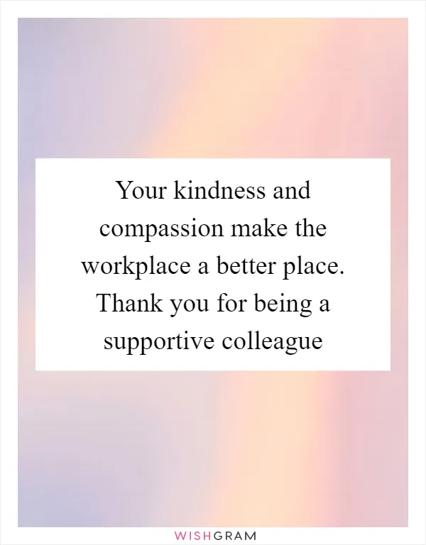 Your kindness and compassion make the workplace a better place. Thank you for being a supportive colleague