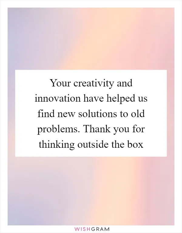 Your creativity and innovation have helped us find new solutions to old problems. Thank you for thinking outside the box