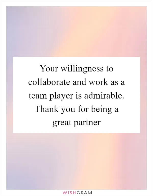 Your willingness to collaborate and work as a team player is admirable. Thank you for being a great partner